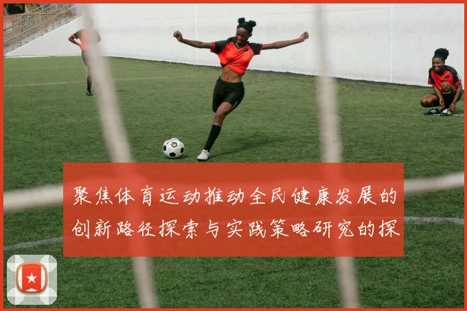 聚焦体育运动推动全民健康发展的创新路径探索与实践策略研究的探讨