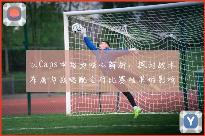 以Caps中路为核心解析，探讨战术布局与战略配合对比赛结果的影响