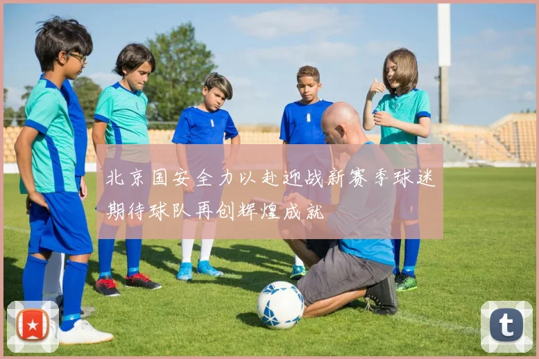 北京国安全力以赴迎战新赛季球迷期待球队再创辉煌成就
