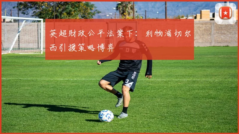 英超财政公平法案下：利物浦切尔西引援策略博弈