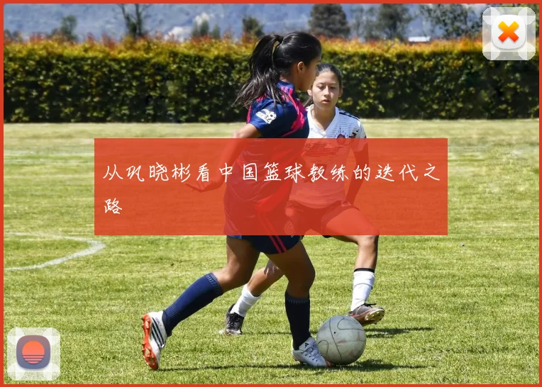 从巩晓彬看中国篮球教练的迭代之路