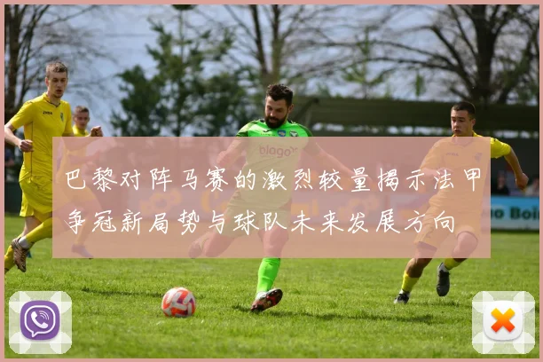 巴黎对阵马赛的激烈较量揭示法甲争冠新局势与球队未来发展方向