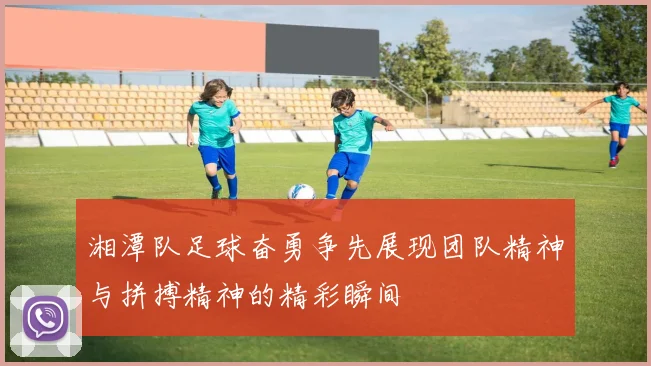 湘潭队足球奋勇争先展现团队精神与拼搏精神的精彩瞬间