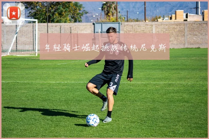 年轻骑士崛起挑战传统尼克斯