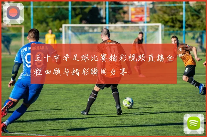 五十中学足球比赛精彩视频直播全程回顾与精彩瞬间分享