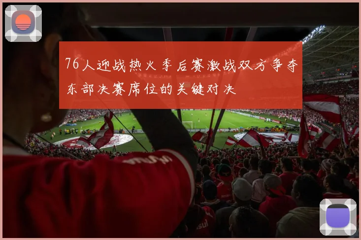 76人迎战热火季后赛激战双方争夺东部决赛席位的关键对决