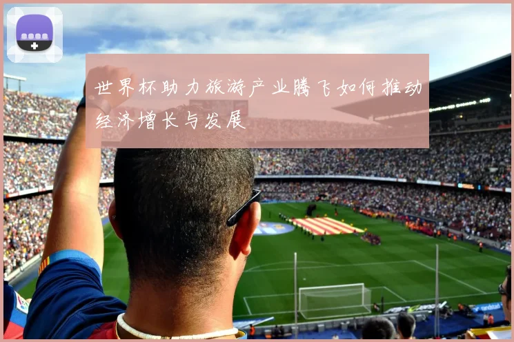 世界杯助力旅游产业腾飞如何推动经济增长与发展