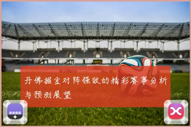 丹佛掘金对阵强敌的精彩赛事分析与预测展望