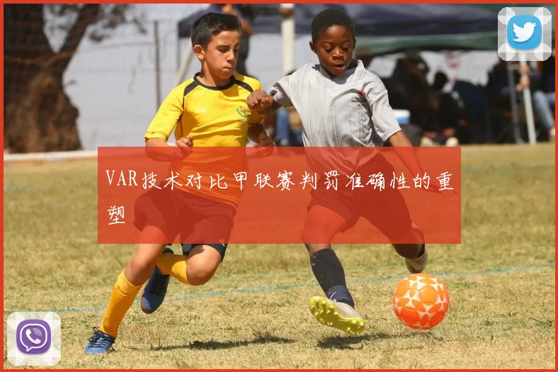 VAR技术对比甲联赛判罚准确性的重塑