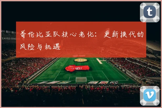 哥伦比亚队核心老化：更新换代的风险与机遇
