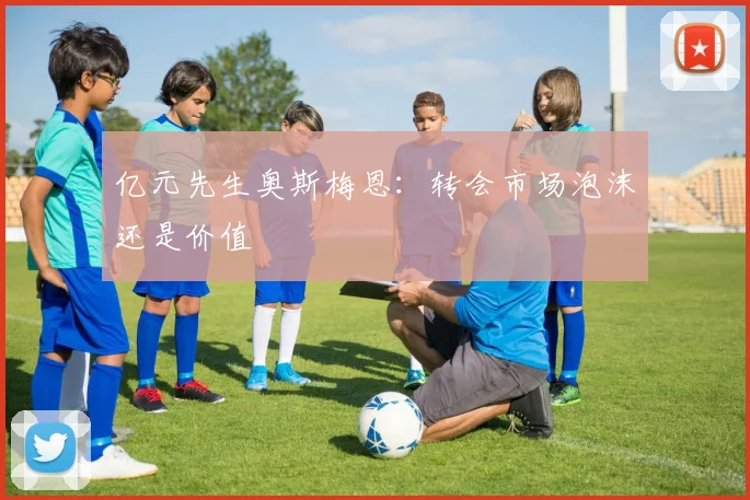 亿元先生奥斯梅恩：转会市场泡沫还是价值