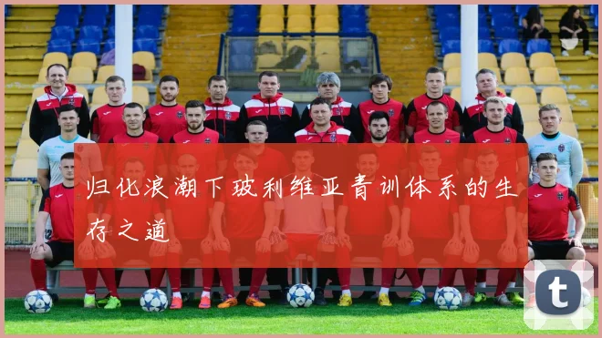 归化浪潮下玻利维亚青训体系的生存之道