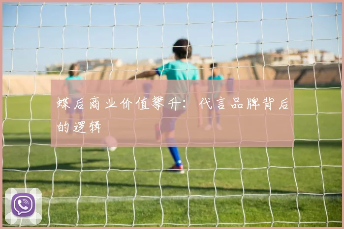 蝶后商业价值攀升：代言品牌背后的逻辑