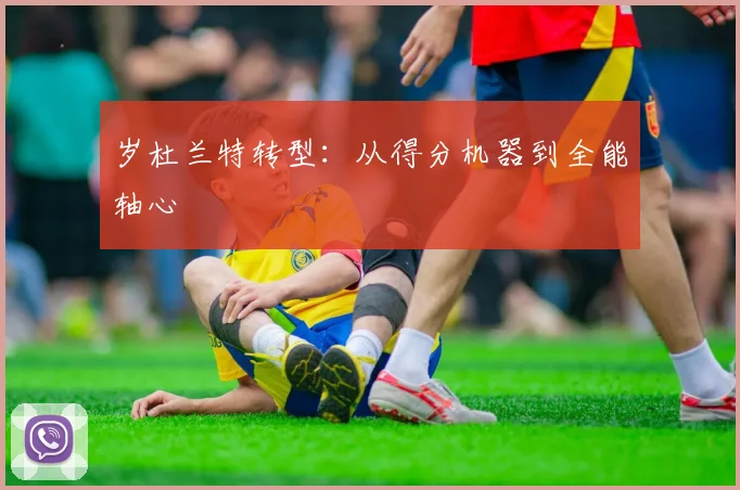 岁杜兰特转型：从得分机器到全能轴心