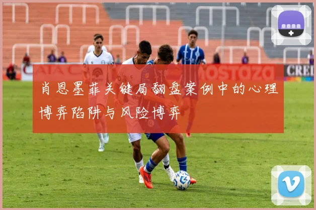 肖恩墨菲关键局翻盘案例中的心理博弈陷阱与风险博弈