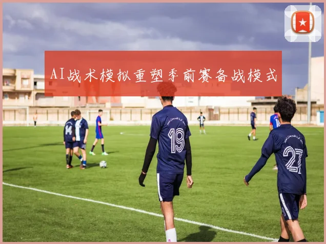 AI战术模拟重塑季前赛备战模式