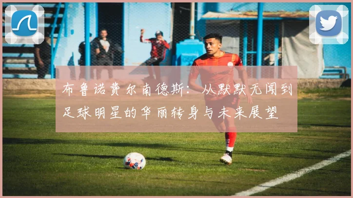 布鲁诺费尔南德斯：从默默无闻到足球明星的华丽转身与未来展望