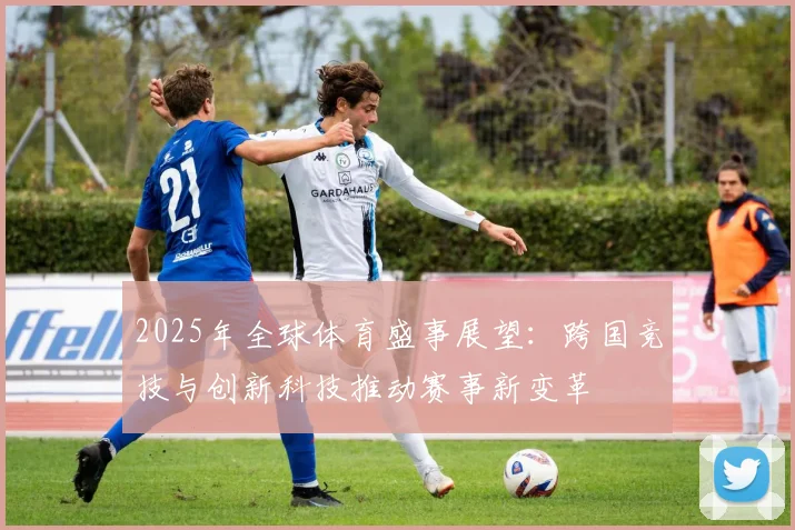 2025年全球体育盛事展望：跨国竞技与创新科技推动赛事新变革