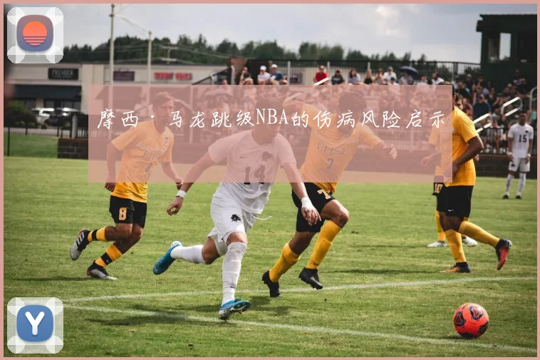 摩西·马龙跳级NBA的伤病风险启示