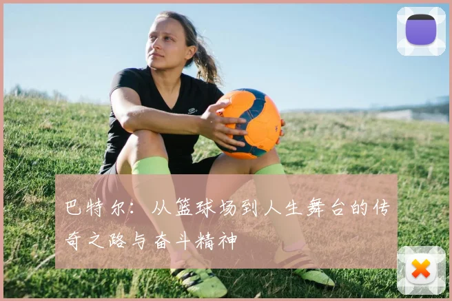 巴特尔：从篮球场到人生舞台的传奇之路与奋斗精神