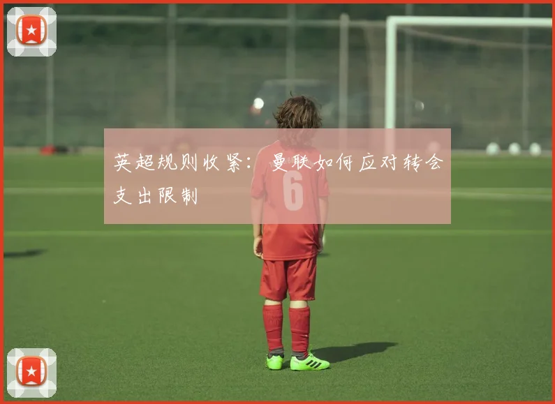 英超规则收紧：曼联如何应对转会支出限制