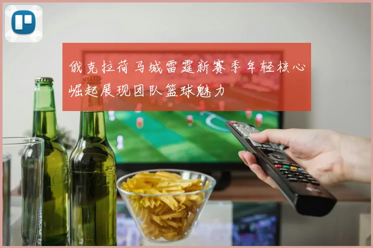 俄克拉荷马城雷霆新赛季年轻核心崛起展现团队篮球魅力